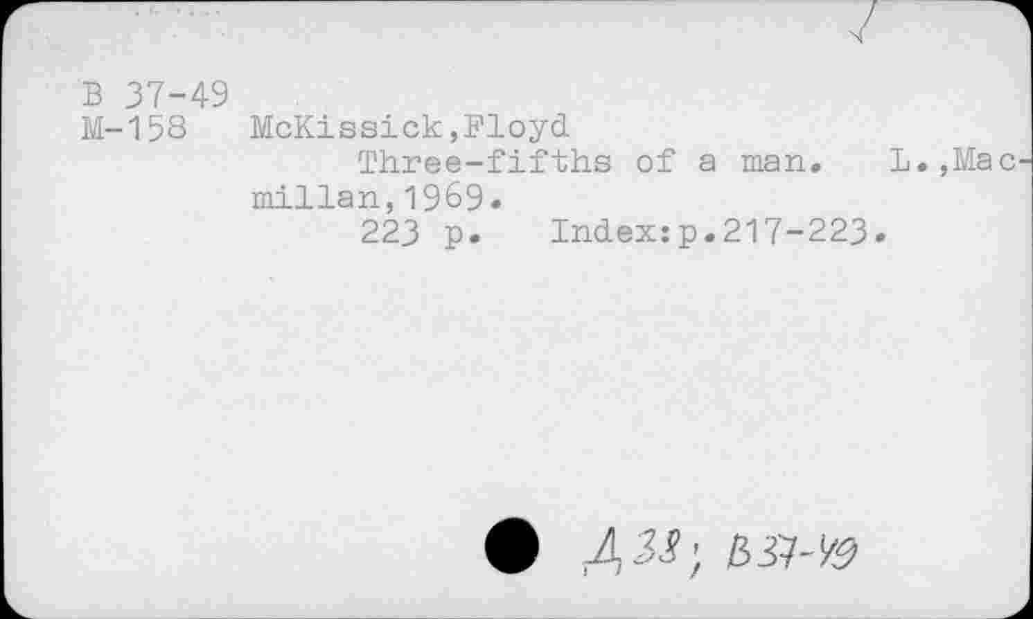 ﻿В 37-49
М-158
McKissick,Floyd
Three-fifths of a man, L.,Mac millan,1969.
223 p.	Indexzp.217-223.
Ф ASS'